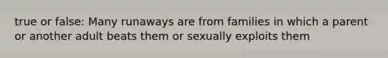 true or false: Many runaways are from families in which a parent or another adult beats them or sexually exploits them