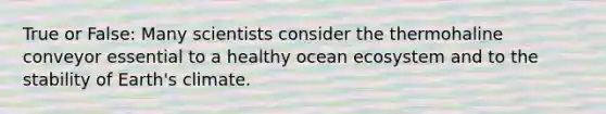 True or False: Many scientists consider the thermohaline conveyor essential to a healthy ocean ecosystem and to the stability of Earth's climate.