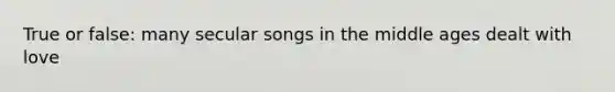 True or false: many secular songs in the middle ages dealt with love