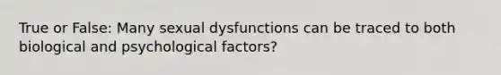 True or False: Many sexual dysfunctions can be traced to both biological and psychological factors?