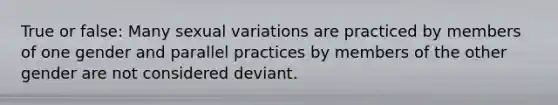 True or false: Many sexual variations are practiced by members of one gender and parallel practices by members of the other gender are not considered deviant.