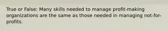 True or False: Many skills needed to manage profit-making organizations are the same as those needed in managing not-for-profits.