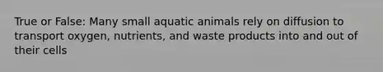 True or False: Many small aquatic animals rely on diffusion to transport oxygen, nutrients, and waste products into and out of their cells