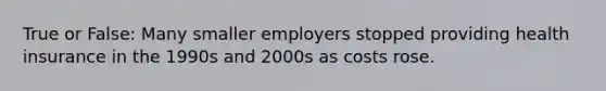 True or False: Many smaller employers stopped providing health insurance in the 1990s and 2000s as costs rose.