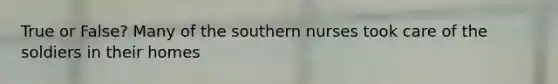 True or False? Many of the southern nurses took care of the soldiers in their homes