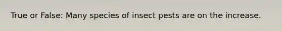 True or False: Many species of insect pests are on the increase.