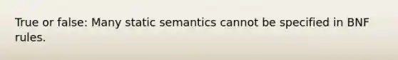 True or false: Many static semantics cannot be specified in BNF rules.