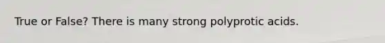 True or False? There is many strong <a href='https://www.questionai.com/knowledge/k1GwFFKhuK-polyprotic-acids' class='anchor-knowledge'>polyprotic acids</a>.