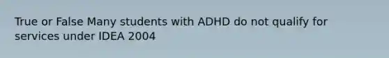 True or False Many students with ADHD do not qualify for services under IDEA 2004