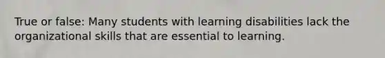 True or false: Many students with learning disabilities lack the organizational skills that are essential to learning.