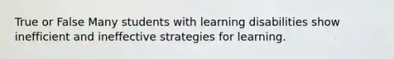 True or False Many students with learning disabilities show inefficient and ineffective strategies for learning.