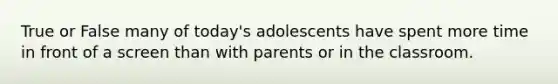 True or False many of today's adolescents have spent more time in front of a screen than with parents or in the classroom.