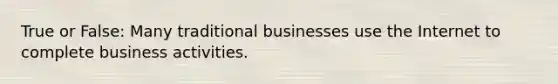 True or False: Many traditional businesses use the Internet to complete business activities.