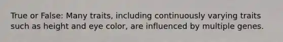 True or False: Many traits, including continuously varying traits such as height and eye color, are influenced by multiple genes.