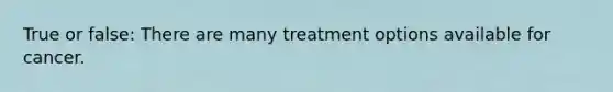 True or false: There are many treatment options available for cancer.