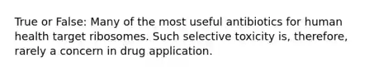 True or False: Many of the most useful antibiotics for human health target ribosomes. Such selective toxicity is, therefore, rarely a concern in drug application.