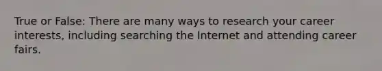 True or False: There are many ways to research your career interests, including searching the Internet and attending career fairs.