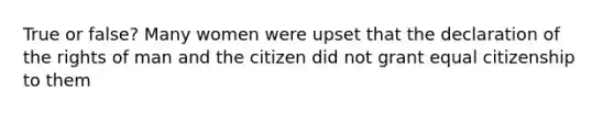 True or false? Many women were upset that the declaration of the rights of man and the citizen did not grant equal citizenship to them