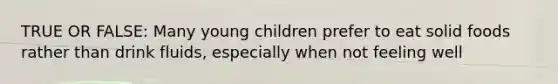 TRUE OR FALSE: Many young children prefer to eat solid foods rather than drink fluids, especially when not feeling well