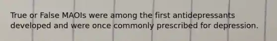 True or False MAOIs were among the first antidepressants developed and were once commonly prescribed for depression.