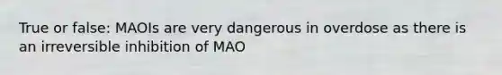 True or false: MAOIs are very dangerous in overdose as there is an irreversible inhibition of MAO