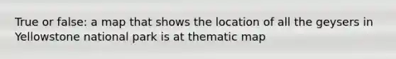 True or false: a map that shows the location of all the geysers in Yellowstone national park is at thematic map