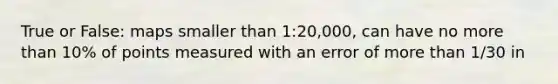 True or False: maps smaller than 1:20,000, can have no more than 10% of points measured with an error of more than 1/30 in