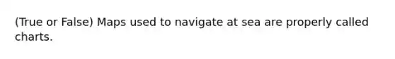 (True or False) Maps used to navigate at sea are properly called charts.