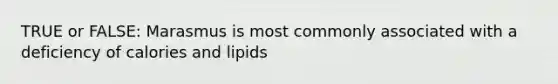 TRUE or FALSE: Marasmus is most commonly associated with a deficiency of calories and lipids