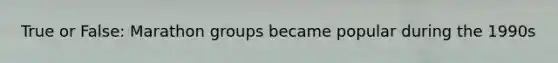 True or False: Marathon groups became popular during the 1990s