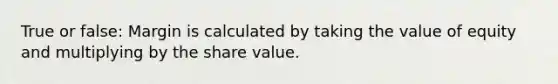 True or false: Margin is calculated by taking the value of equity and multiplying by the share value.