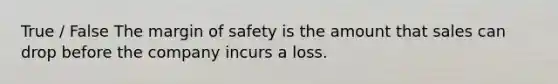 True / False The margin of safety is the amount that sales can drop before the company incurs a loss.