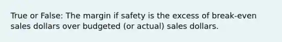 True or False: The margin if safety is the excess of break-even sales dollars over budgeted (or actual) sales dollars.