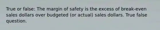 True or false: The margin of safety is the excess of break-even sales dollars over budgeted (or actual) sales dollars. True false question.