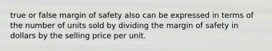 true or false <a href='https://www.questionai.com/knowledge/kzdyOdD4hN-margin-of-safety' class='anchor-knowledge'>margin of safety</a> also can be expressed in terms of the number of units sold by dividing the margin of safety in dollars by the selling price per unit.