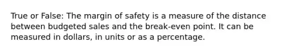 True or False: The margin of safety is a measure of the distance between budgeted sales and the break-even point. It can be measured in dollars, in units or as a percentage.