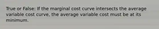 True or False: If the marginal cost curve intersects the average variable cost curve, the average variable cost must be at its minimum.