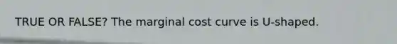 TRUE OR FALSE? The marginal cost curve is U-shaped.