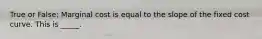 True or False: Marginal cost is equal to the slope of the fixed cost curve. This is _____.