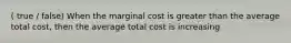 ( true / false) When the marginal cost is greater than the average total cost, then the average total cost is increasing