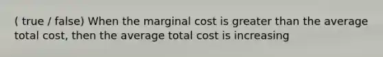 ( true / false) When the marginal cost is <a href='https://www.questionai.com/knowledge/ktgHnBD4o3-greater-than' class='anchor-knowledge'>greater than</a> the average total cost, then the average total cost is increasing