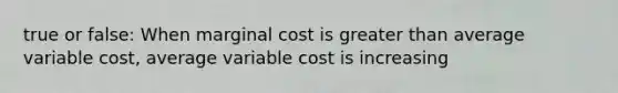 true or false: When marginal cost is greater than average variable cost, average variable cost is increasing