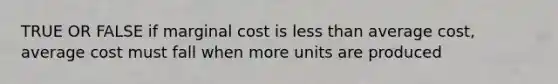 TRUE OR FALSE if marginal cost is less than average cost, average cost must fall when more units are produced