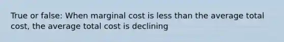 True or false: When marginal cost is <a href='https://www.questionai.com/knowledge/k7BtlYpAMX-less-than' class='anchor-knowledge'>less than</a> the average total cost, the average total cost is declining