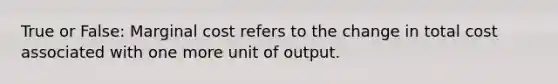 True or False: Marginal cost refers to the change in total cost associated with one more unit of output.