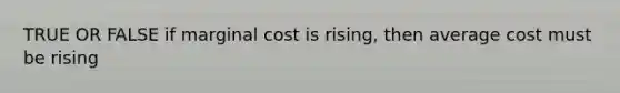 TRUE OR FALSE if marginal cost is rising, then average cost must be rising