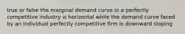 true or false the marginal demand curve in a perfectly competitive industry is horizontal while the demand curve faced by an individual perfectly competitive firm is downward sloping