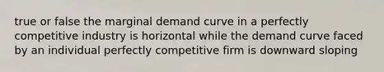 true or false the marginal demand curve in a perfectly competitive industry is horizontal while the demand curve faced by an individual perfectly competitive firm is downward sloping