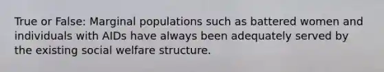 True or False: Marginal populations such as battered women and individuals with AIDs have always been adequately served by the existing social welfare structure.