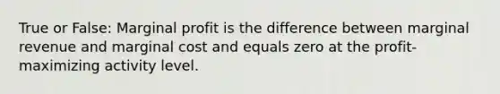 True or False: Marginal profit is the difference between marginal revenue and marginal cost and equals zero at the profit-maximizing activity level.